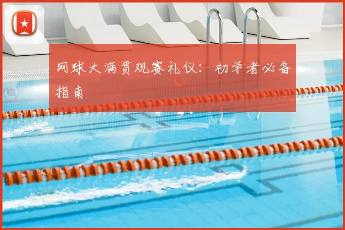 网球大满贯观赛礼仪:初学者必备指南