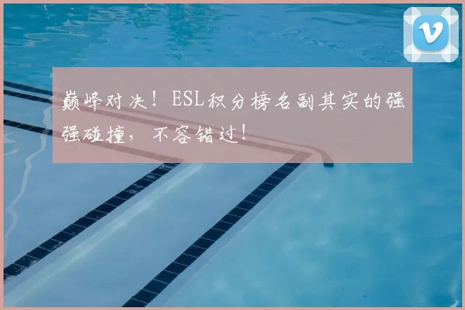 巅峰对决！ESL积分榜名副其实的强强碰撞，不容错过！