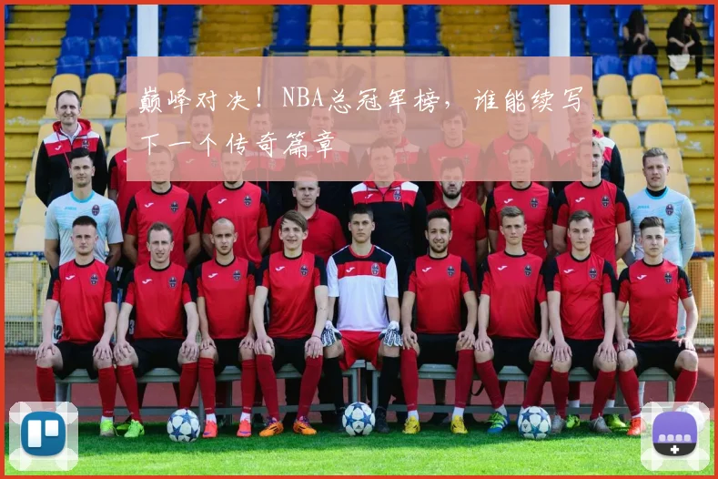 巅峰对决!NBA总冠军榜,谁能续写下一个传奇篇章