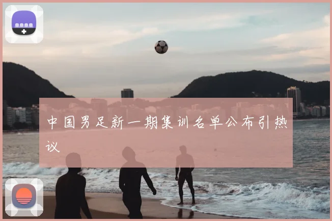中国男足新一期集训名单公布引热议