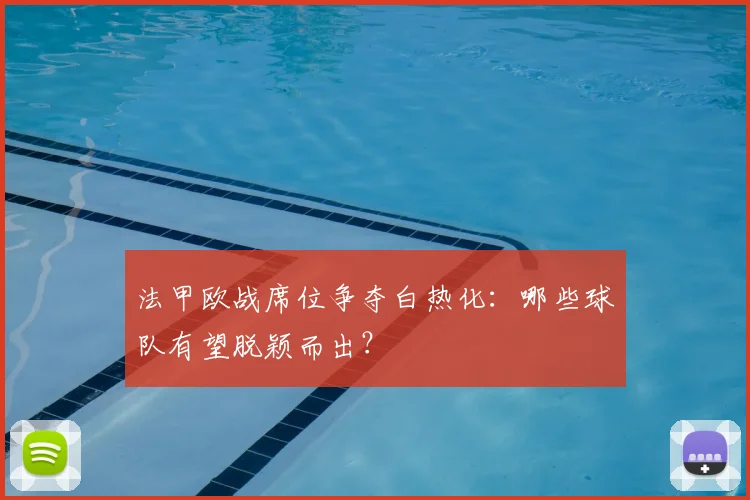 法甲欧战席位争夺白热化:哪些球队有望脱颖而出?
