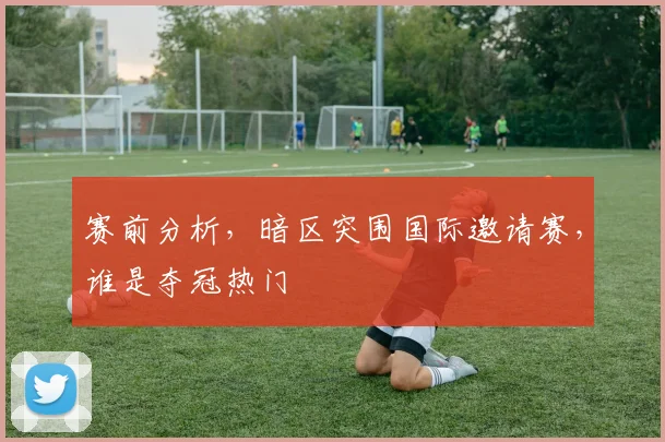 赛前分析,暗区突围国际邀请赛,谁是夺冠热门