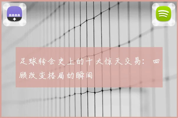 足球转会史上的十大惊天交易：回顾改变格局的瞬间