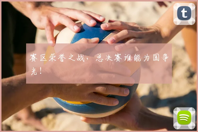 赛区荣誉之战,总决赛谁能为国争光!