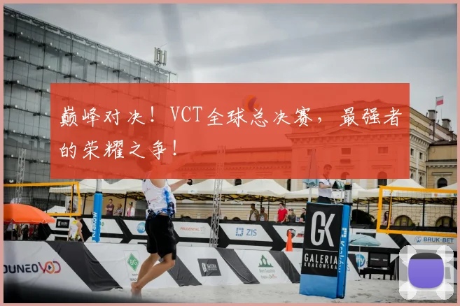 巅峰对决！VCT全球总决赛，最强者的荣耀之争！