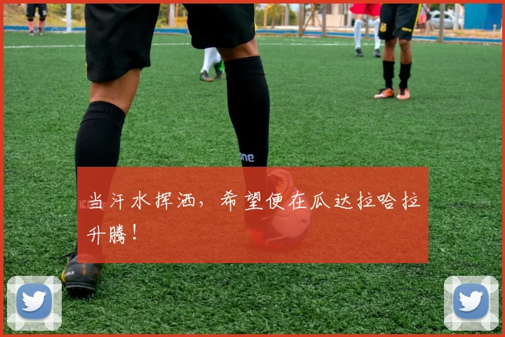 当汗水挥洒,希望便在瓜达拉哈拉升腾!