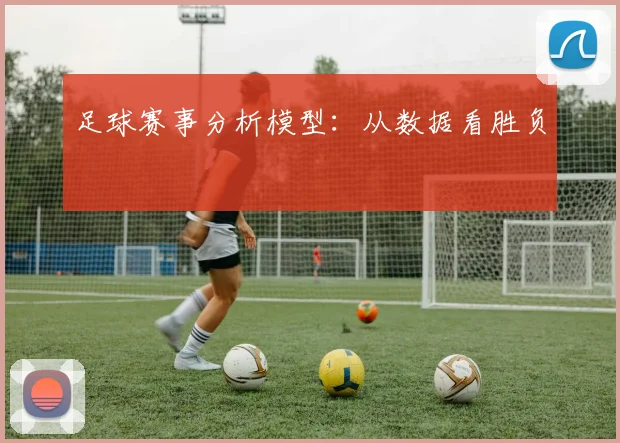 足球赛事分析模型：从数据看胜负