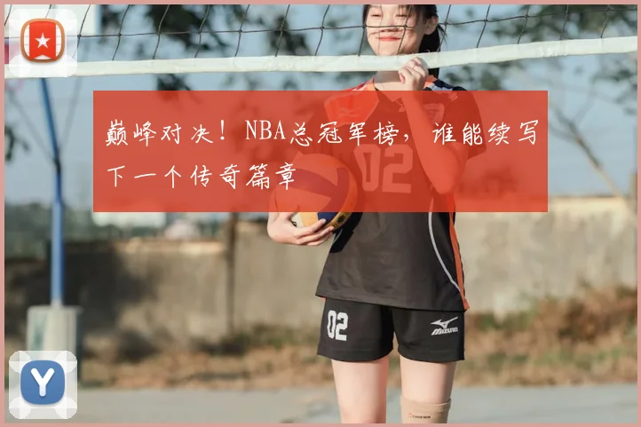 巅峰对决!NBA总冠军榜,谁能续写下一个传奇篇章