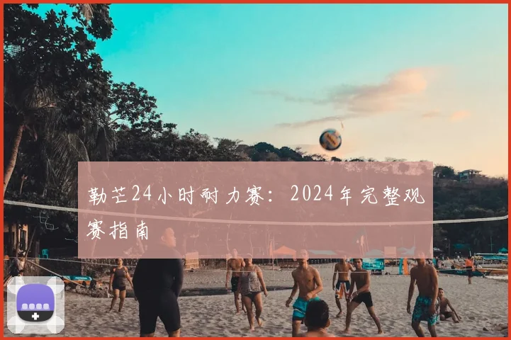 勒芒24小时耐力赛：2024年完整观赛指南