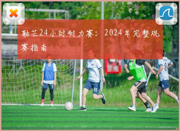 勒芒24小时耐力赛:2024年完整观赛指南