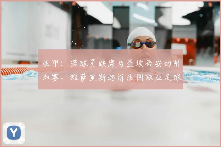 法甲:若球员缺席与圣埃蒂安的附加赛,维萨里斯起诉法国职业足球联盟