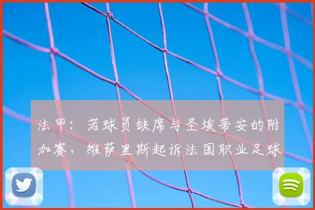 法甲:若球员缺席与圣埃蒂安的附加赛,维萨里斯起诉法国职业足球联盟