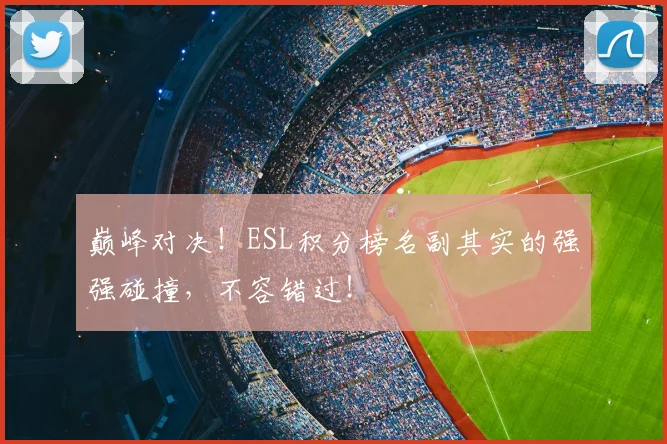 巅峰对决!ESL积分榜名副其实的强强碰撞,不容错过!