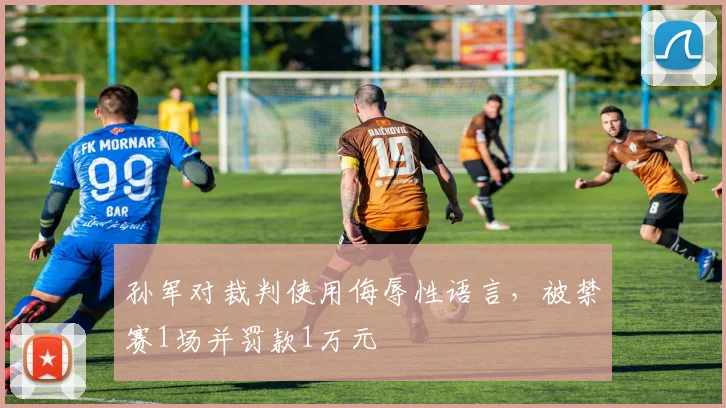 孙军对裁判使用侮辱性语言,被禁赛1场并罚款1万元
