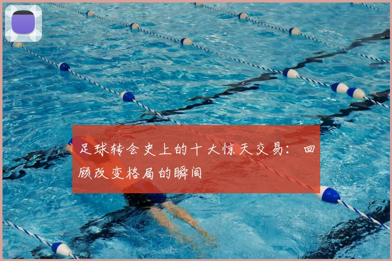 足球转会史上的十大惊天交易:回顾改变格局的瞬间