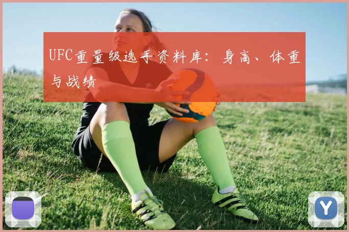 UFC重量级选手资料库:身高、体重与战绩