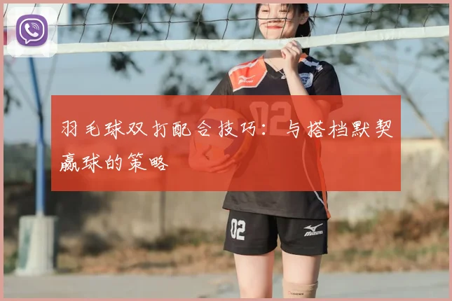 羽毛球双打配合技巧:与搭档默契赢球的策略