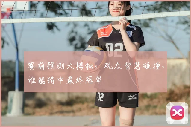 赛前预测大揭秘,观众智慧碰撞,谁能猜中最终冠军