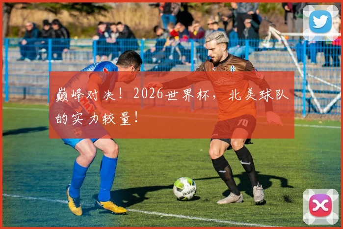 巅峰对决!2026世界杯,北美球队的实力较量!